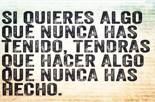 Si quieres algo que nunca has tenido, tendrás que hacer algo que nunca has hecho